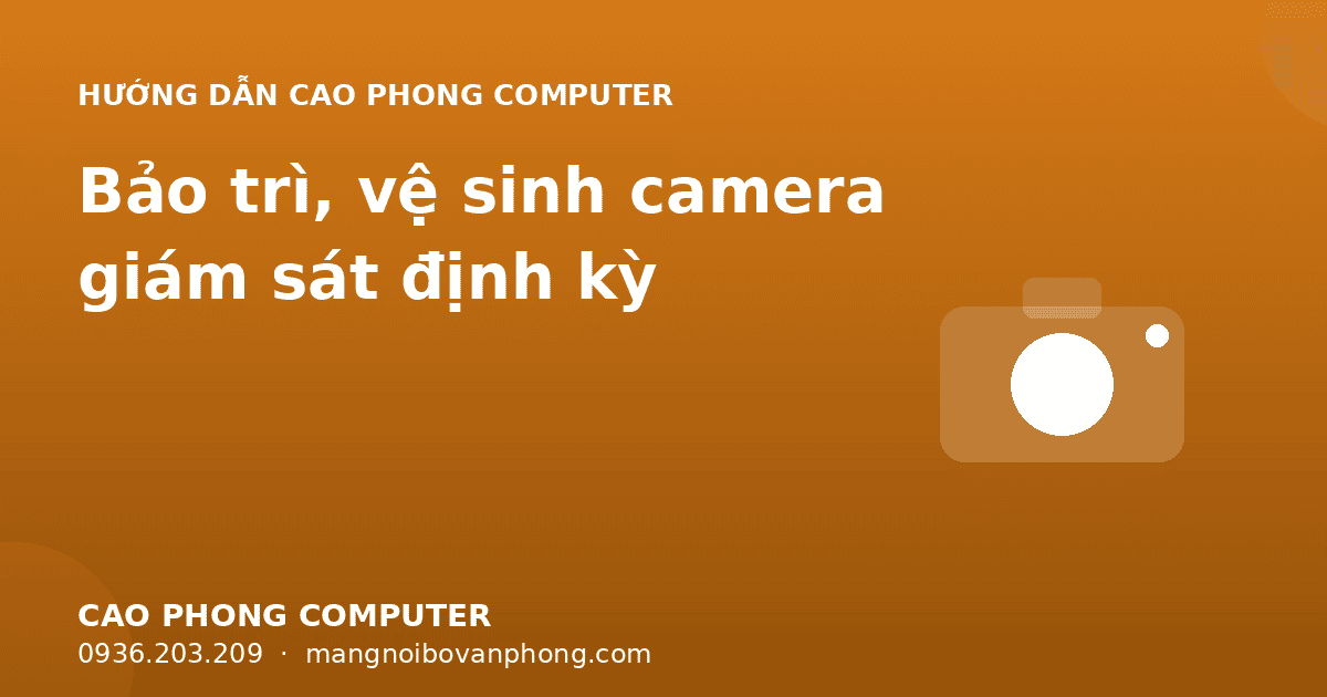 Bảo trì, vệ sinh camera giám sát định kỳ