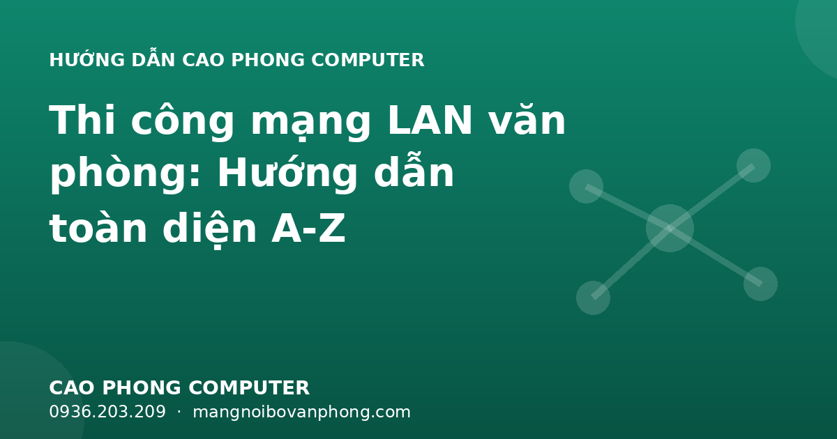 Thi công mạng LAN văn phòng: Hướng dẫn toàn diện A-Z